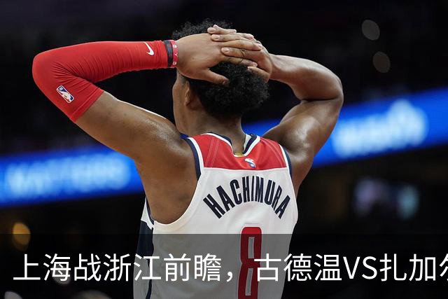 上海战浙江前瞻，古德温VS扎加尔斯，张镇麟李弘权优势明显