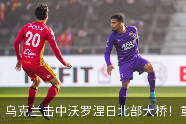 乌克兰击中沃罗涅日北部大桥！重创俄罗斯航空工业