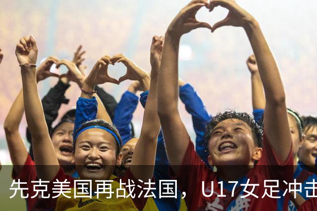 先克美国再战法国，U17女足冲击历史新高