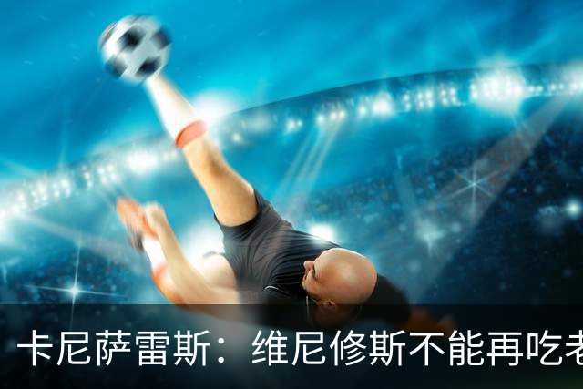 卡尼萨雷斯：维尼修斯不能再吃老本，他得做皇马球员该做的事