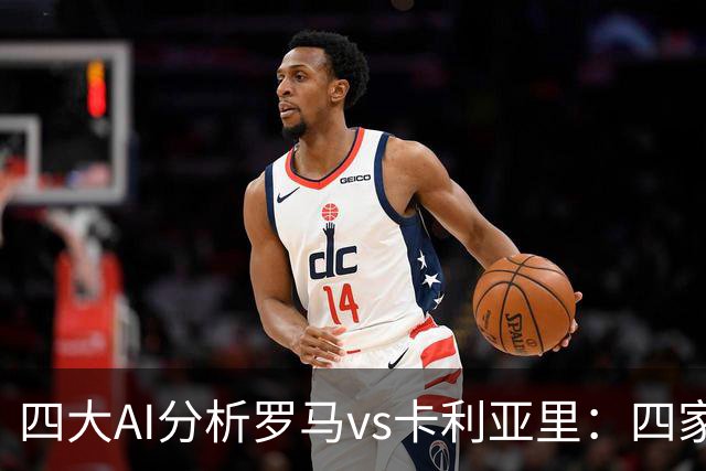 四大AI分析罗马vs卡利亚里：四家一致看好主胜