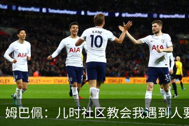 姆巴佩：儿时社区教会我遇到人要逐一握手，而不是只握熟人手