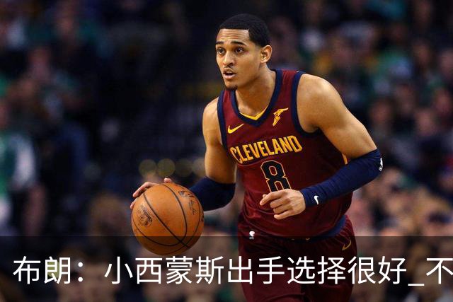 布朗：小西蒙斯出手选择很好 不能在开局就给对手轻松出手的机会