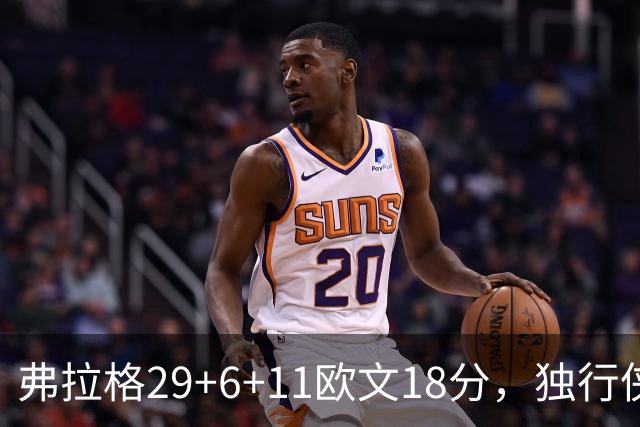 弗拉格29+6+11欧文18分，独行侠客场灭热火，字母三双难阻4连败