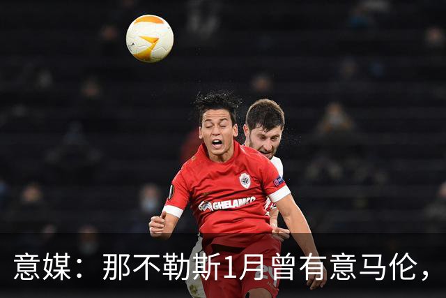 意媒：那不勒斯1月曾有意马伦，因为财政限制被罗马抢得先机