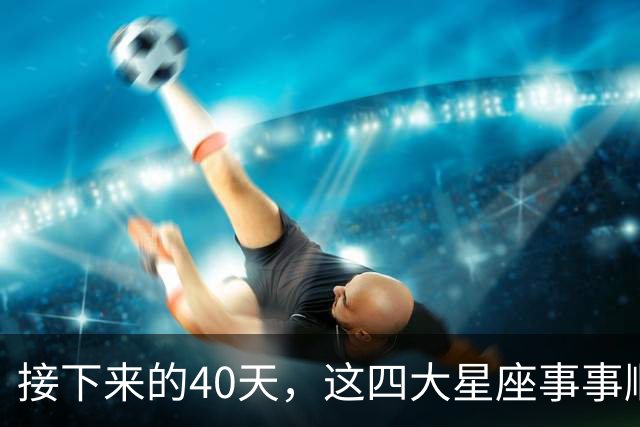 接下来的40天，这四大星座事事顺心，福气满满！