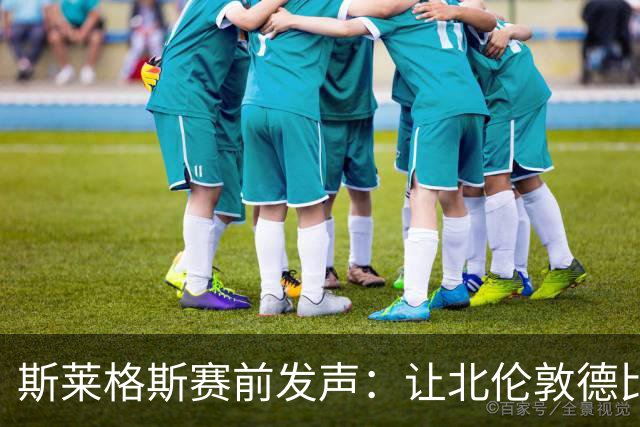 斯莱格斯赛前发声：让北伦敦德比胜利成为转折点