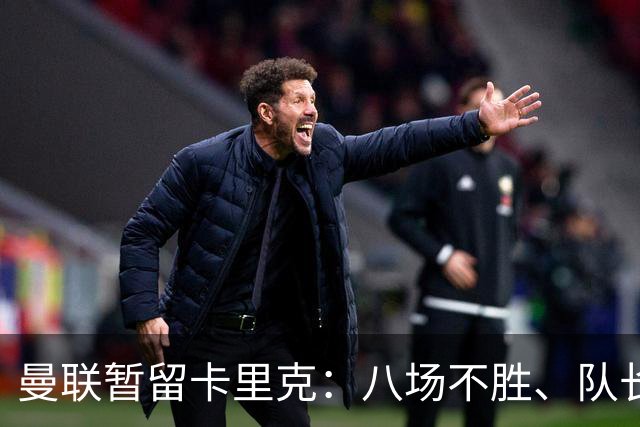 曼联暂留卡里克：八场不胜、队长被冷藏，周六客战切尔西成关键一役