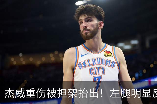 杰威重伤被担架抬出！左腿明显反关节SGA看哭 现场记者称脚踝弯曲变形