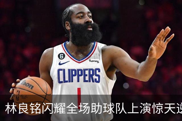 林良铭闪耀全场助球队上演惊天逆转，无罚分榜单北京国安追平成都