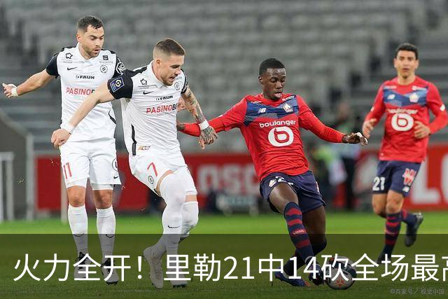 火力全开！里勒21中14砍全场最高30分外加5板5助 正负值+30