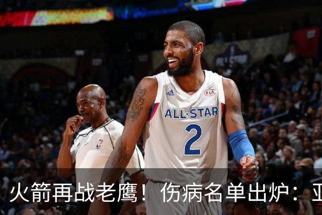 火箭再战老鹰！伤病名单出炉：亚当斯确定缺阵，新援出战成疑，主控正式复出