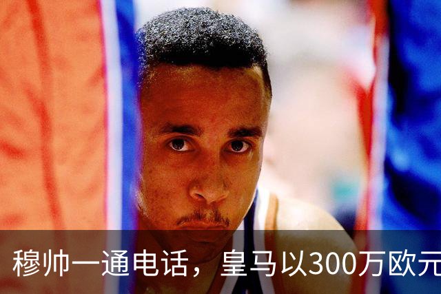 穆帅一通电话，皇马以300万欧元低价截胡切尔西，签下19岁中场