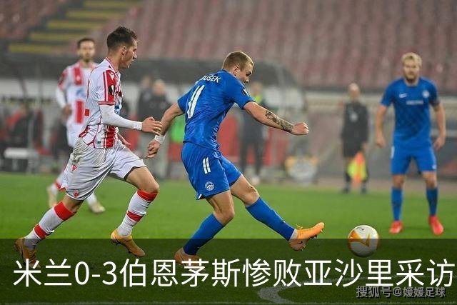 米兰0-3伯恩茅斯惨败亚沙里采访曝光需遗忘之夜