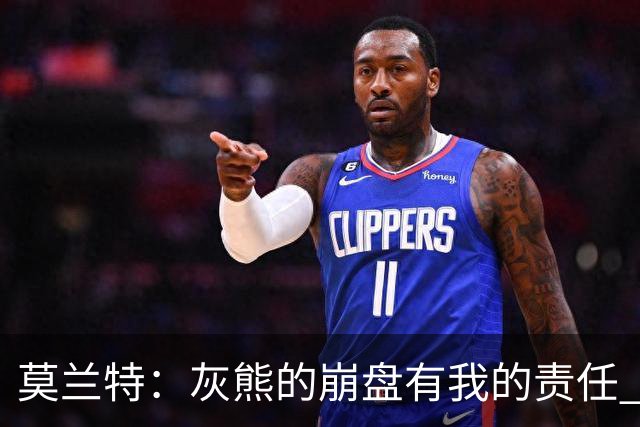 莫兰特：灰熊的崩盘有我的责任 但并非全是我的问题