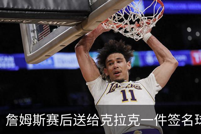 詹姆斯赛后送给克拉克一件签名球衣：两个打球的人