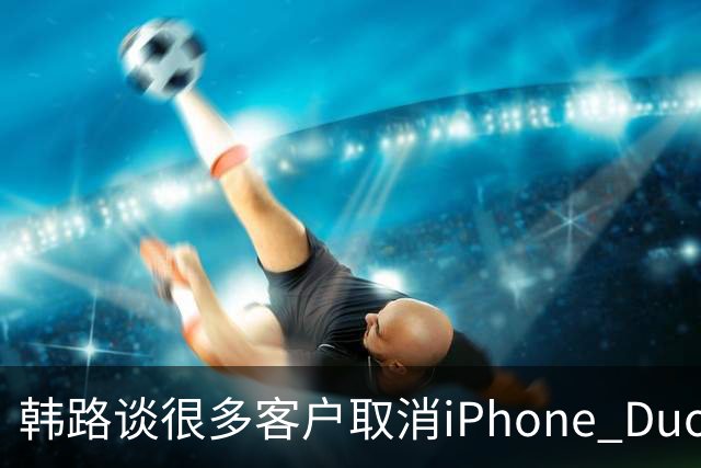 韩路谈很多客户取消iPhone Duo订单：1.6万元起售不便宜 还有内屏亮线等问题