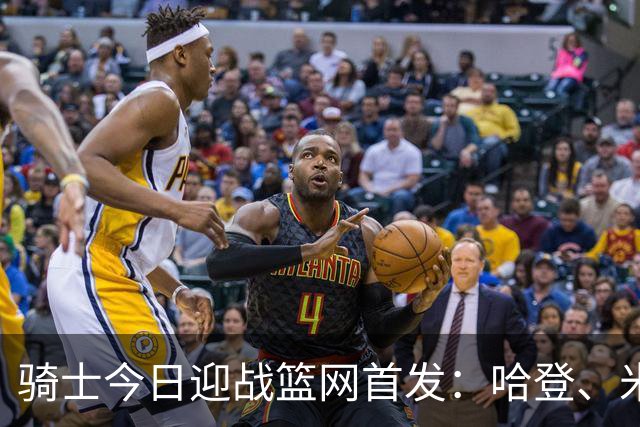骑士今日迎战篮网首发：哈登、米切尔、沃特森、小莫布里、阿伦
