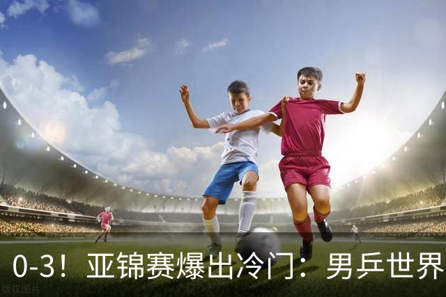 0-3！亚锦赛爆出冷门：男乒世界第一惨败，日本世界冠军也被零封