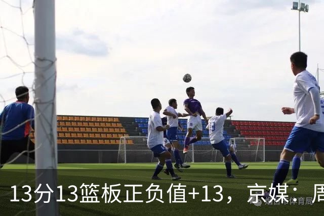 13分13篮板正负值+13，京媒：周琦在场山东基本对不上
